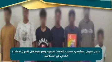 عاجل اليوم.. مشاجرة بسبب خلافات الجيرة ولهو الأطفال تتحول لاعتداء جماعي في السويس